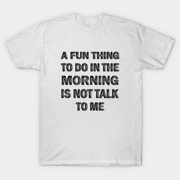 A Fun Thing to Do in the Morning is Not Talk to Me T-Shirt by ELMADANI.ABA